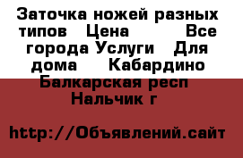 Заточка ножей разных типов › Цена ­ 200 - Все города Услуги » Для дома   . Кабардино-Балкарская респ.,Нальчик г.